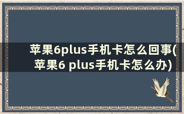 苹果6plus手机卡怎么回事(苹果6 plus手机卡怎么办)